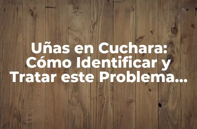 Uñas en Cuchara: Cómo Identificar y Tratar Este Problema de Salud