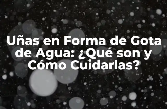 Uñas en Forma de Gota de Agua: ¿qué Son y Cómo Cuidarlas?