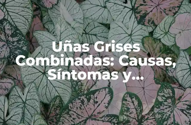 Uñas Grises Combinadas: Causas, Síntomas y Tratamientos