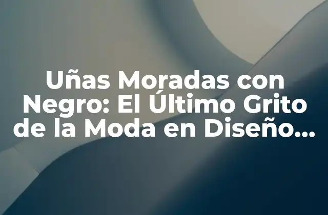 Uñas Moradas con Negro: el Último Grito de la Moda en Diseño de Uñas