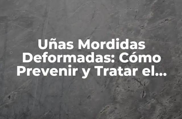 Uñas Mordidas Deformadas: Cómo Prevenir y Tratar el Problema