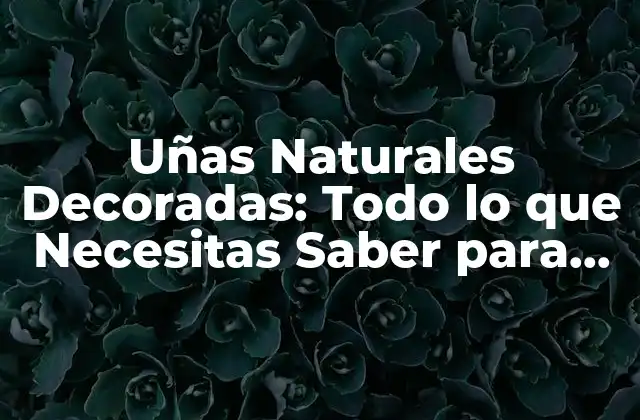 Uñas Naturales Decoradas: Todo Lo que Necesitas Saber para Tener Uñas Perfectas