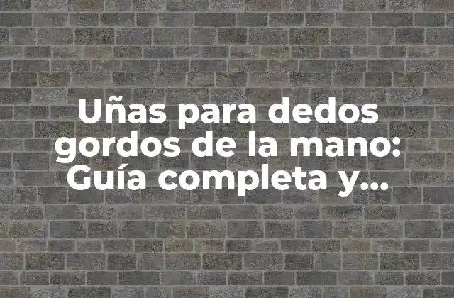 Uñas para Dedos Gordos de la Mano: Guía Completa y Detallada