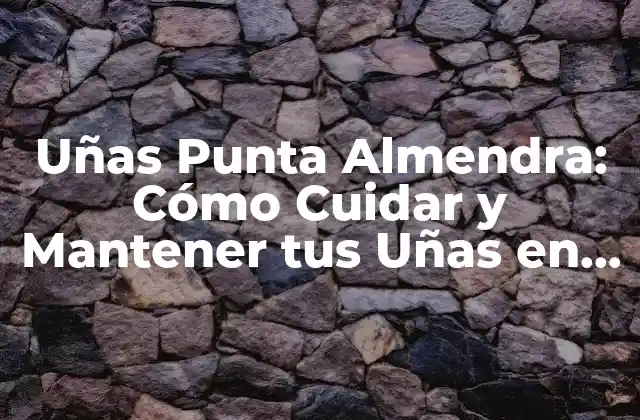 Uñas Punta Almendra: Cómo Cuidar y Mantener Tus Uñas en Forma