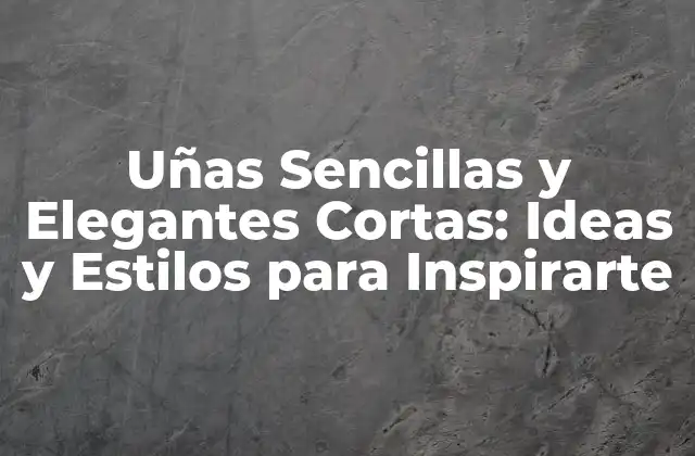Uñas Sencillas y Elegantes Cortas: Ideas y Estilos para Inspirarte