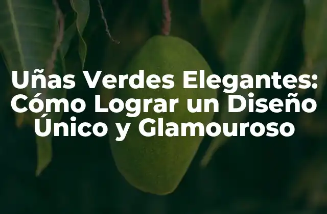 Uñas Verdes Elegantes: Cómo Lograr un Diseño Único y Glamouroso