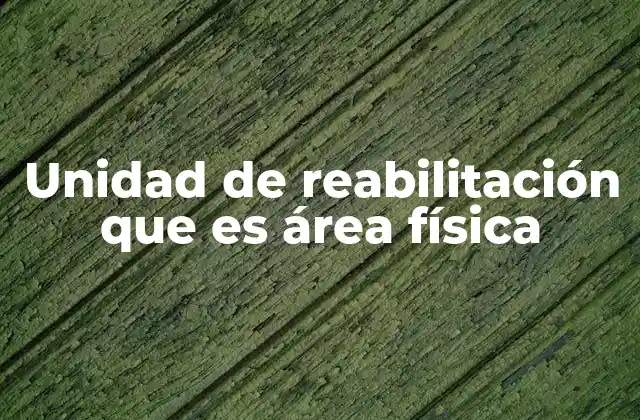 Unidad de Reabilitación que es Área Física