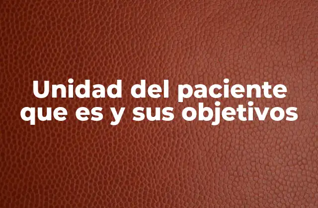 Unidad Del Paciente que es y Sus Objetivos