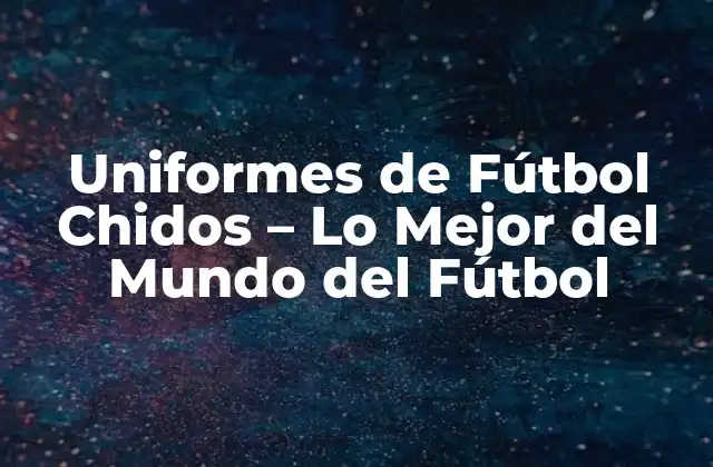 Uniformes de Fútbol Chidos – Lo Mejor Del Mundo Del Fútbol