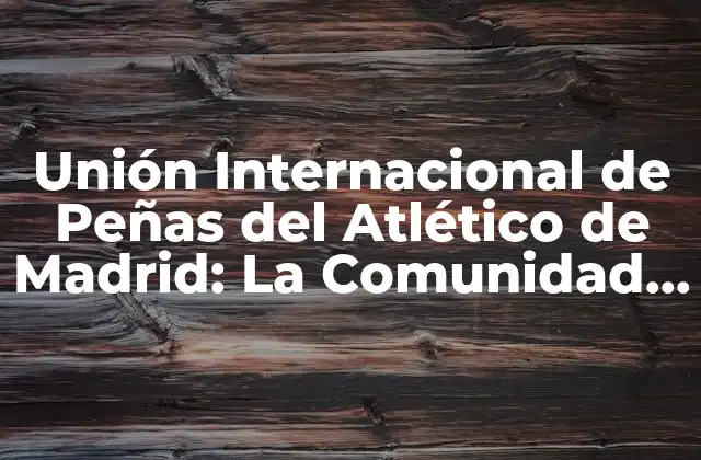Unión Internacional de Peñas Del Atlético de Madrid: la Comunidad Global de los Colchoneros