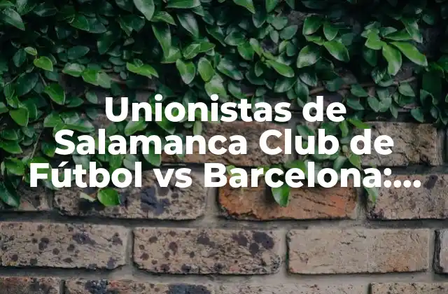 Unionistas de Salamanca Club de Fútbol Vs Barcelona: Análisis y Previsión Del Partido