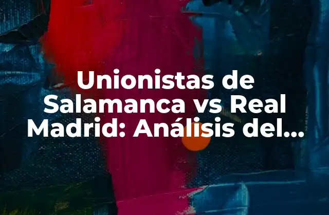 Unionistas de Salamanca Vs Real Madrid: Análisis Del Partido y Su Significado