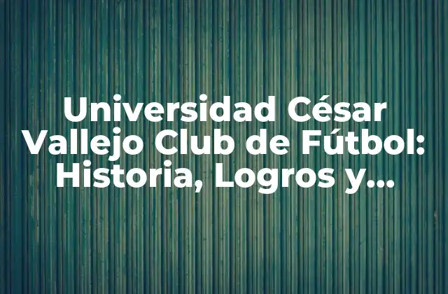 Universidad César Vallejo Club de Fútbol: Historia, Logros y Proyecciones