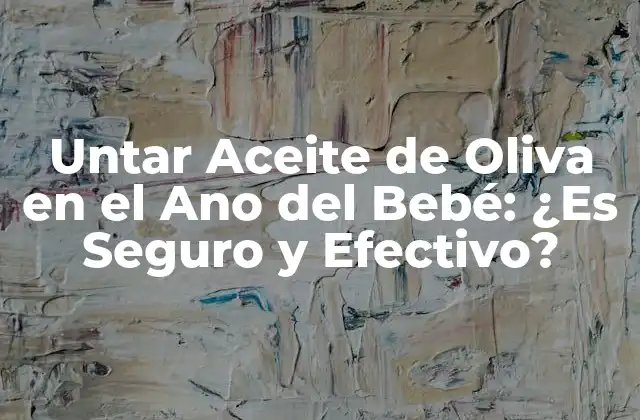 Untar Aceite de Oliva en el Ano Del Bebé: ¿es Seguro y Efectivo?