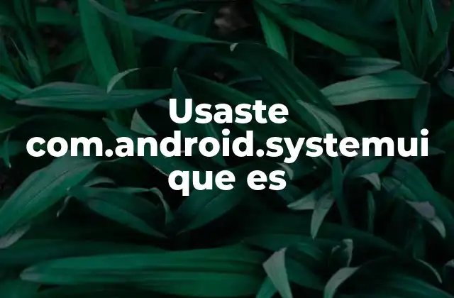 Usaste Com.android.systemui que es