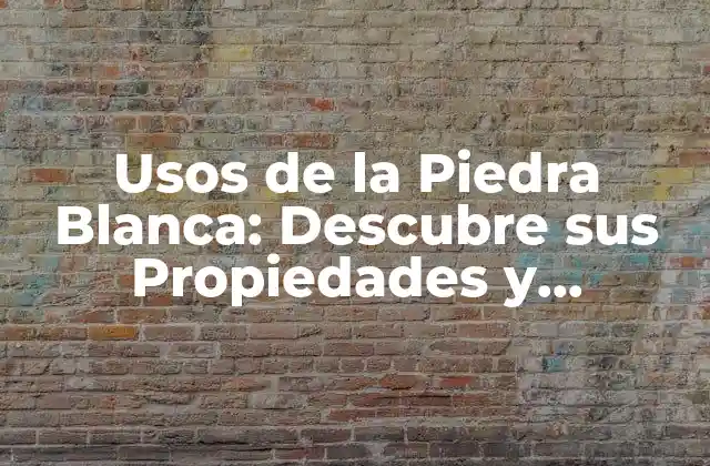 Usos de la Piedra Blanca: Descubre Sus Propiedades y Aplicaciones