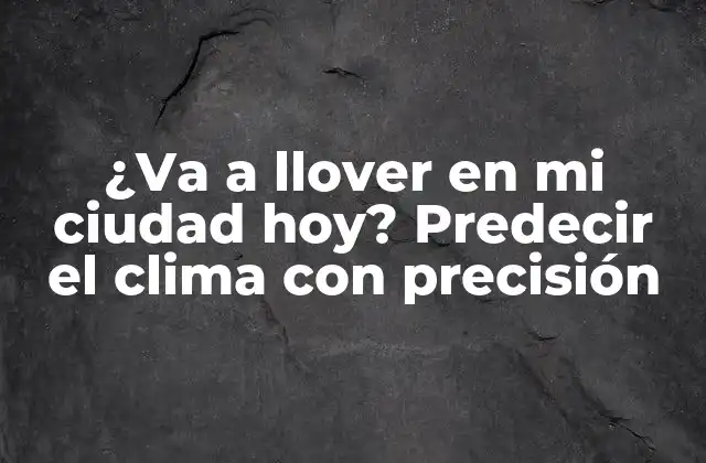 ¿va a Llover en Mi Ciudad Hoy? Predecir el Clima con Precisión
