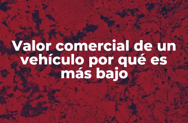 Valor Comercial de un Vehículo por Qué es Más bajo