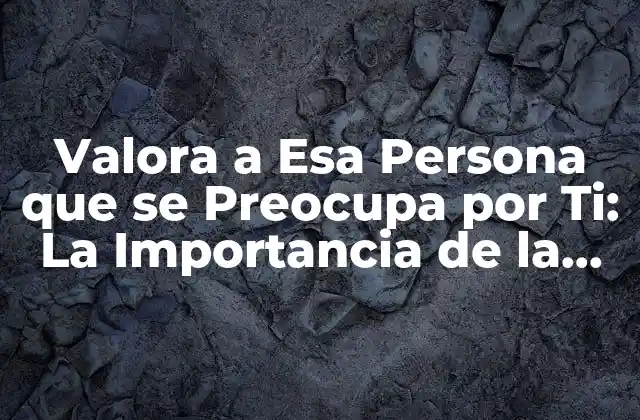 Valora a Esa Persona que Se Preocupa por Ti: la Importancia de la Afectividad en las Relaciones