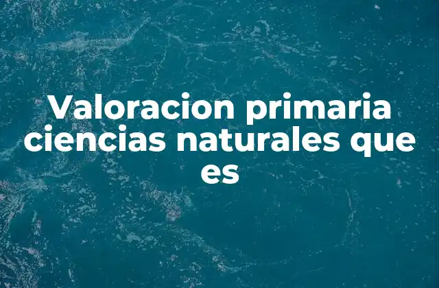 Valoracion Primaria Ciencias Naturales que es