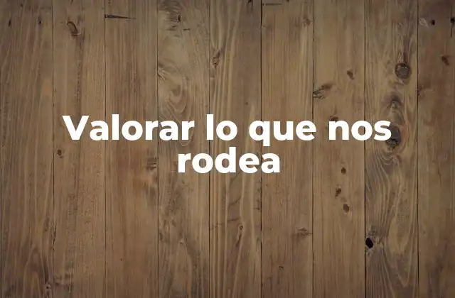 Valorar Lo que Nos Rodea