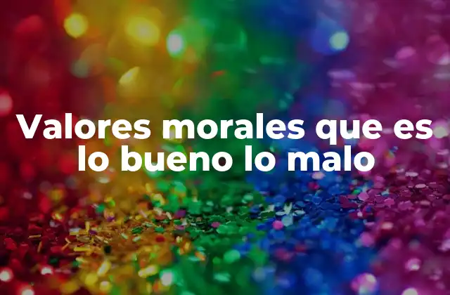 Valores Morales que es Lo Bueno Lo Malo