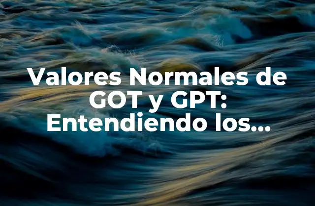 Valores Normales de Got y Gpt: Entendiendo los Niveles de Enzimas Hepáticas