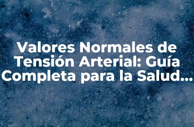 Valores Normales de Tensión Arterial: Guía Completa para la Salud Cardiovascular
