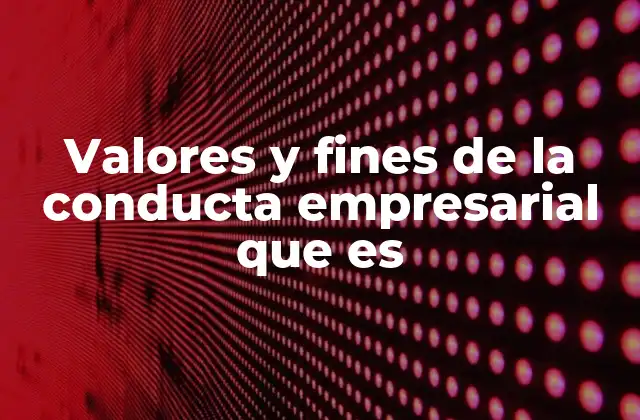 Valores y Fines de la Conducta Empresarial que es
