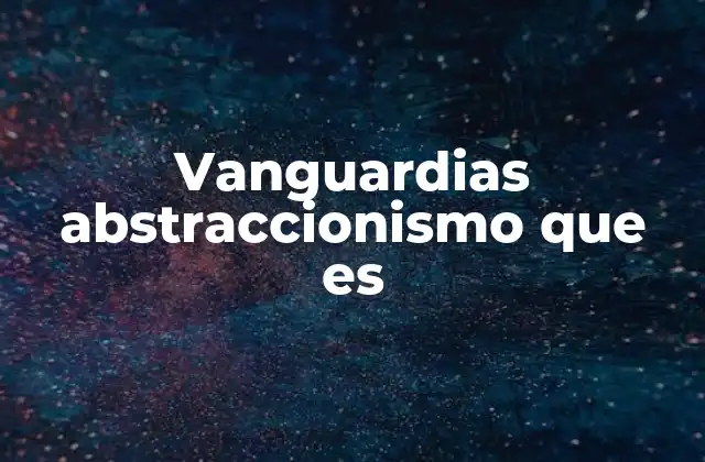 Vanguardias Abstraccionismo que es
