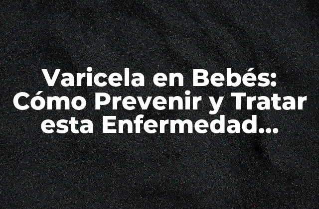 Varicela en Bebés: Cómo Prevenir y Tratar Esta Enfermedad Común