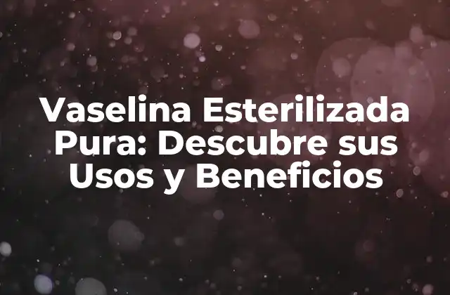Vaselina Esterilizada Pura: Descubre Sus Usos y Beneficios