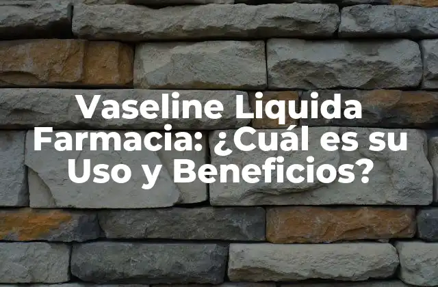 Vaseline Liquida Farmacia: ¿cuál es Su Uso y Beneficios?