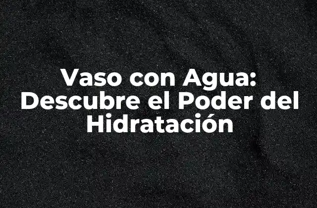 Vaso con Agua: Descubre el Poder Del Hidratación