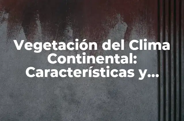 Vegetación Del Clima Continental: Características y Distribución