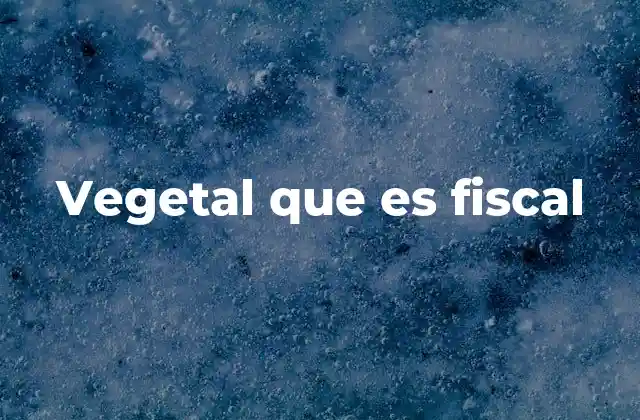 Vegetal que es Fiscal