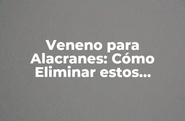 Veneno para Alacranes: Cómo Eliminar Estos Peligrosos Insectos