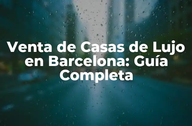 Los Barrios Más Exclusivos para Comprar una Casa de Lujo en Barcelona