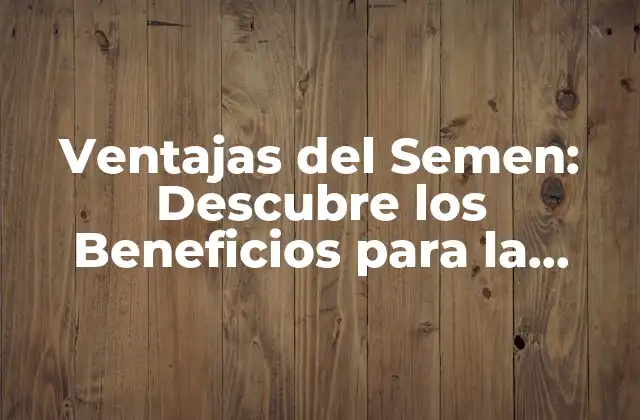 Ventajas Del Semen: Descubre los Beneficios para la Salud