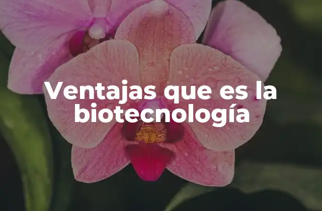 Ventajas que es la Biotecnología