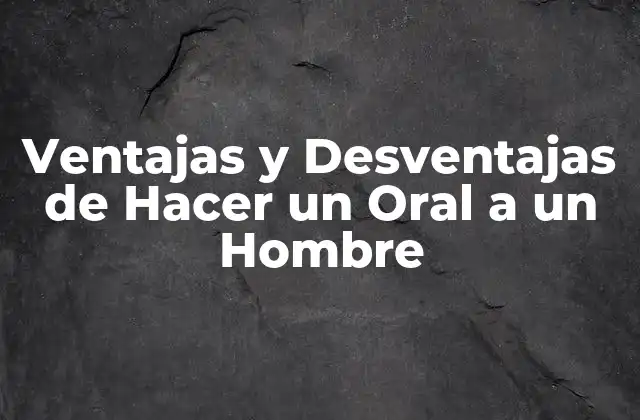 Ventajas y Desventajas de Hacer un Oral a un Hombre