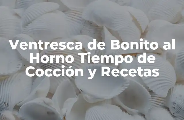 Ventresca de Bonito Al Horno Tiempo de Cocción y Recetas