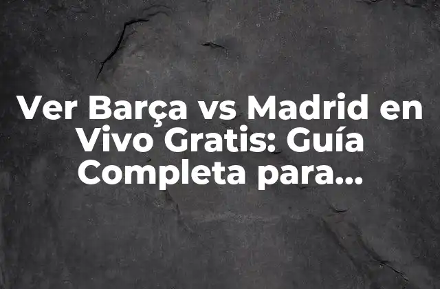 Ver Barça Vs Madrid en Vivo Gratis: Guía Completa para Disfrutar Del Clásico Español