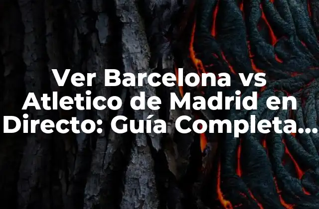 Ver Barcelona Vs Atletico de Madrid en Directo: Guía Completa para Ver el Partido Online