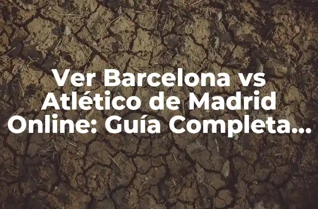 Ver Barcelona Vs Atlético de Madrid Online: Guía Completa de Transmisión en Vivo