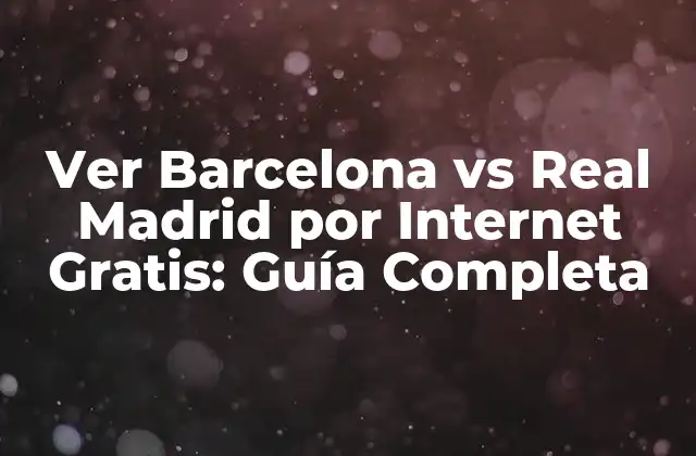 ¿Por qué Ver el Barcelona vs Real Madrid por Internet es Tan Popular?
