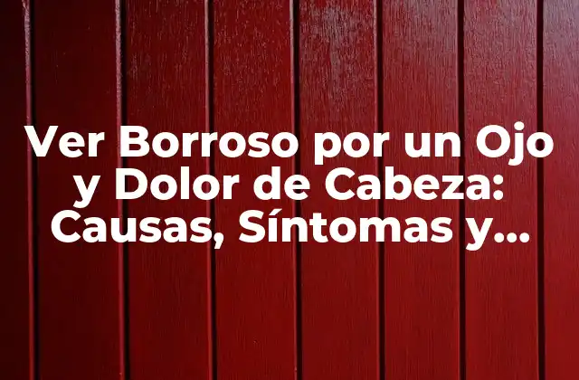 Ver Borroso por un Ojo y Dolor de Cabeza: Causas, Síntomas y Tratamientos
