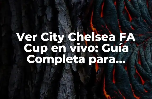 Ver City Chelsea Fa Cup en Vivo: Guía Completa para Disfrutar Del Partido