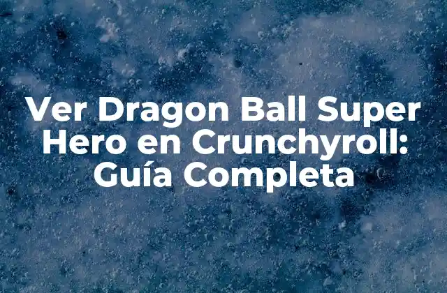 Ver Dragon Ball Super Hero en Crunchyroll: Guía Completa