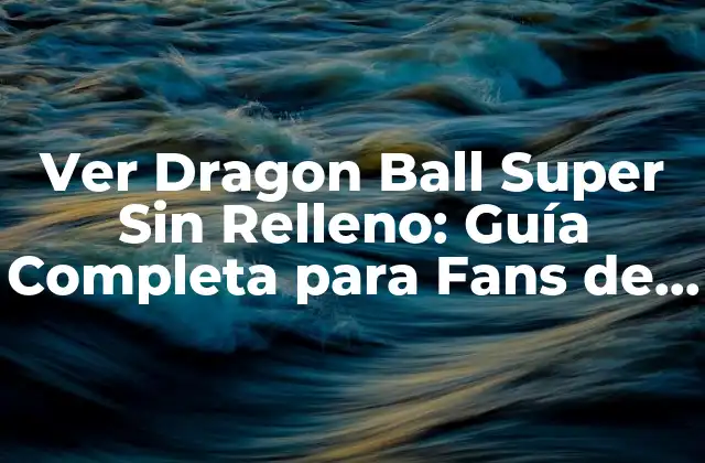 Ver Dragon Ball Super sin Relleno: Guía Completa para Fans de Dbs
